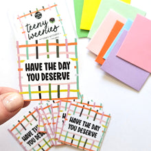 Load image into Gallery viewer, HAVE THE DAY YOU DESERVE - SET 1 - TEENY WEENIES -  8 SMALL NOTECARDS + 8 COORDINATING, SEALING, 2X2 ENVELOPES
