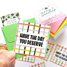 Load image into Gallery viewer, HAVE THE DAY YOU DESERVE - SET 2 - TEENY WEENIES -  8 SMALL NOTECARDS + 8 COORDINATING, SEALING, 2X2 ENVELOPES
